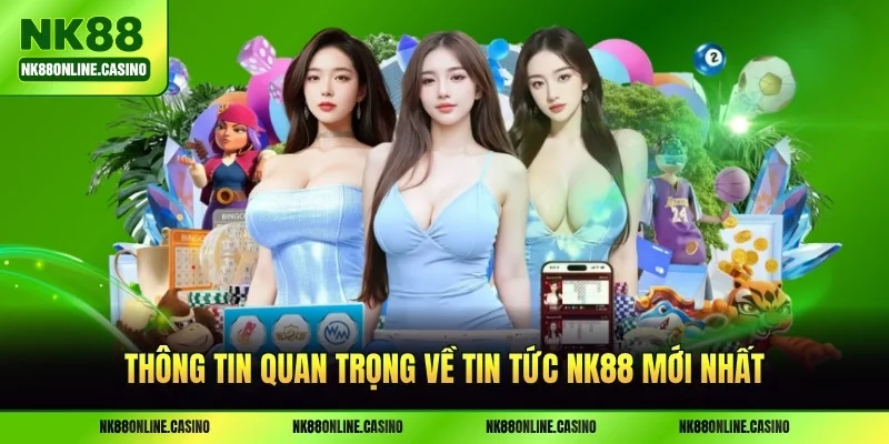 Thông tin quan trọng về tin tức NK88 mới nhất